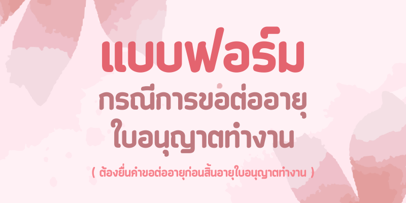 3.แบบฟอร์มขอต่ออายุใบอนุญาตทำงาน ต้องยื่นคำขอต่ออายุก่อนสิ้นอายุใบอนุญาตทำงาน